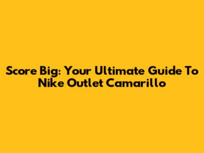 Score Big: Your Ultimate Guide To Nike Outlet Camarillo