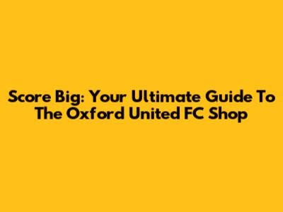 Score Big: Your Ultimate Guide To The Oxford United FC Shop