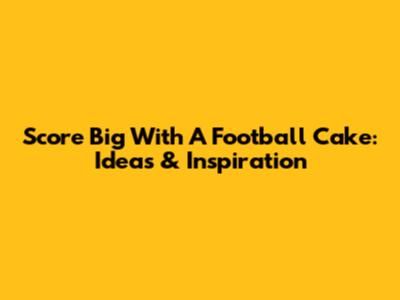 Score Big With A Football Cake: Ideas & Inspiration