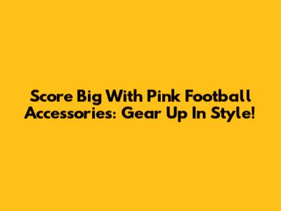 Score Big With Pink Football Accessories: Gear Up In Style!