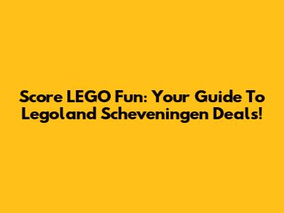 Score LEGO Fun: Your Guide To Legoland Scheveningen Deals!