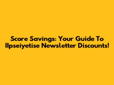 Score Savings: Your Guide To IIpseiyetise Newsletter Discounts!