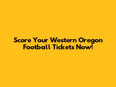 Score Your Western Oregon Football Tickets Now!