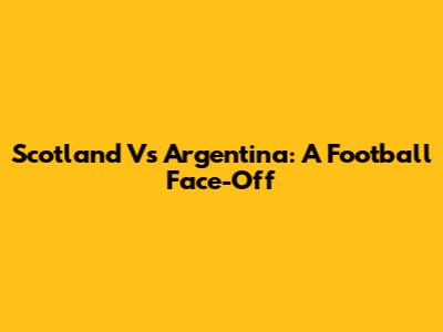 Scotland Vs Argentina: A Football Face-Off