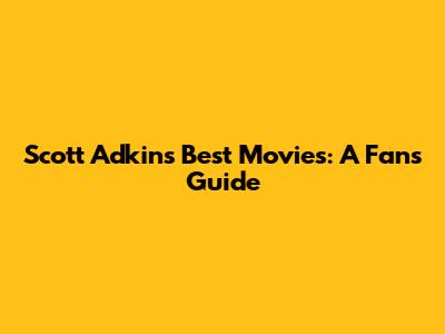 Scott Adkins' Best Movies: A Fan's Guide