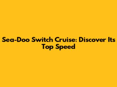Sea-Doo Switch Cruise: Discover Its Top Speed