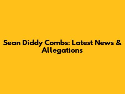 Sean 'Diddy' Combs: Latest News & Allegations