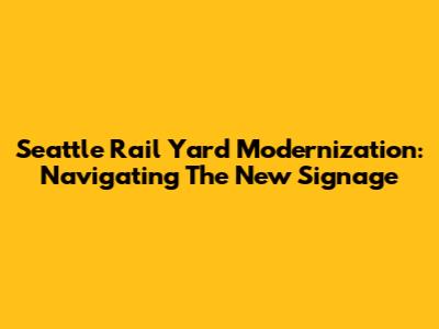 Seattle Rail Yard Modernization: Navigating The New Signage