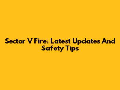 Sector V Fire: Latest Updates And Safety Tips