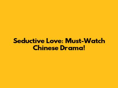 Seductive Love: Must-Watch Chinese Drama!