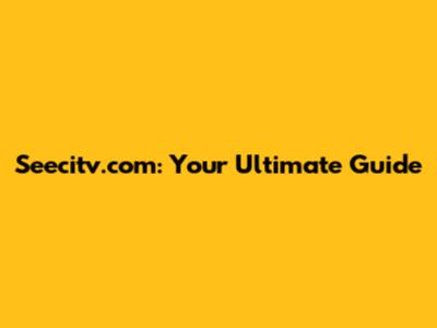 Seecitv.com: Your Ultimate Guide
