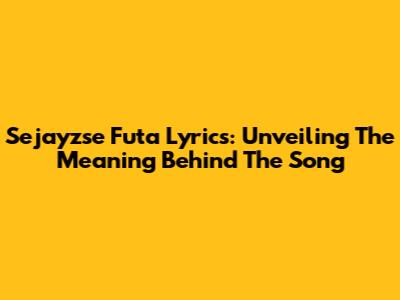 Sejayzse Futa Lyrics: Unveiling The Meaning Behind The Song