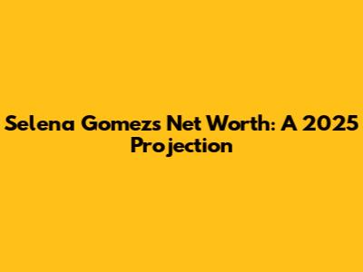 Selena Gomez's Net Worth: A 2025 Projection