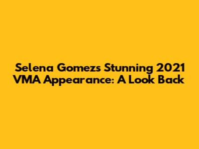 Selena Gomez's Stunning 2021 VMA Appearance: A Look Back