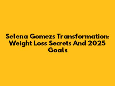 Selena Gomez's Transformation: Weight Loss Secrets And 2025 Goals