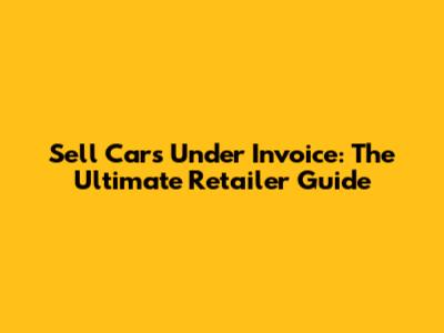 Sell Cars Under Invoice: The Ultimate Retailer Guide
