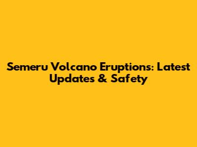 Semeru Volcano Eruptions: Latest Updates & Safety