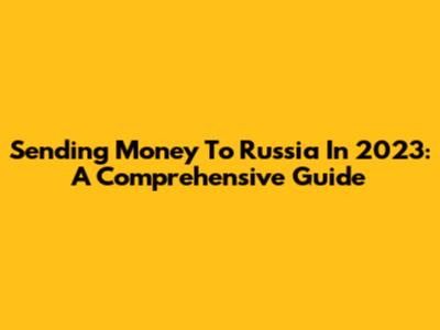 Sending Money To Russia In 2023: A Comprehensive Guide
