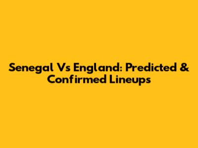 Senegal Vs England: Predicted & Confirmed Lineups