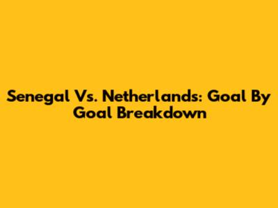 Senegal Vs. Netherlands: Goal By Goal Breakdown