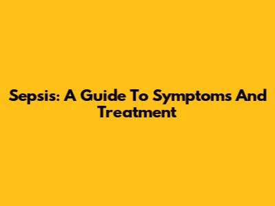 Sepsis: A Guide To Symptoms And Treatment