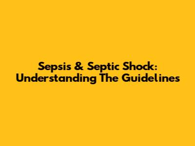 Sepsis & Septic Shock: Understanding The Guidelines