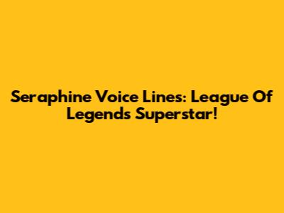 Seraphine Voice Lines: League Of Legends Superstar!