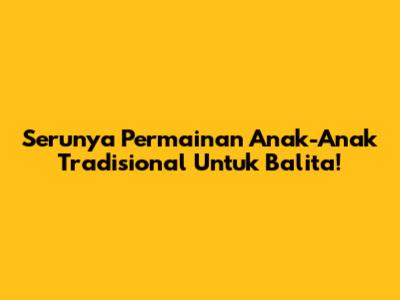 Serunya Permainan Anak-Anak Tradisional Untuk Balita!