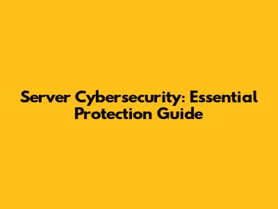 Server Cybersecurity: Essential Protection Guide