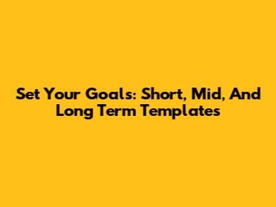 Set Your Goals: Short, Mid, And Long Term Templates