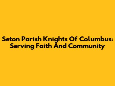 Seton Parish Knights Of Columbus: Serving Faith And Community