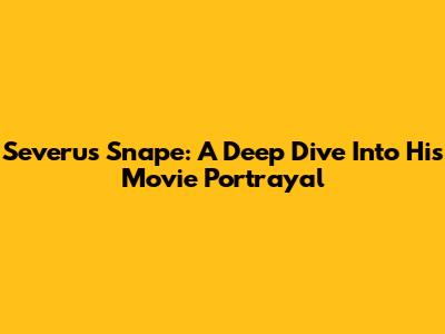 Severus Snape: A Deep Dive Into His Movie Portrayal