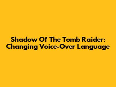Shadow Of The Tomb Raider: Changing Voice-Over Language