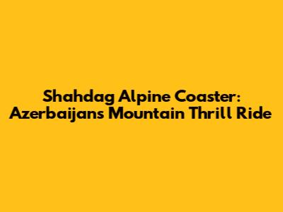 Shahdag Alpine Coaster: Azerbaijan's Mountain Thrill Ride