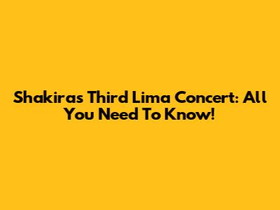 Shakira's Third Lima Concert: All You Need To Know!