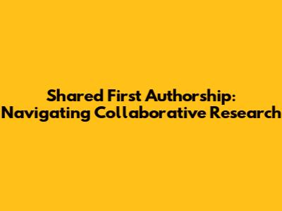 Shared First Authorship: Navigating Collaborative Research
