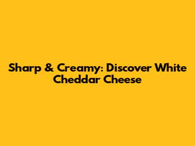 Sharp & Creamy: Discover White Cheddar Cheese