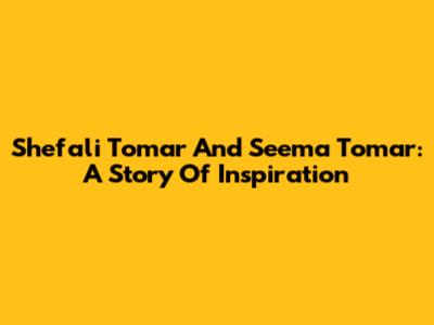 Shefali Tomar And Seema Tomar: A Story Of Inspiration