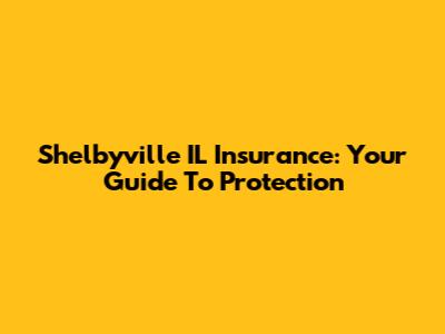 Shelbyville IL Insurance: Your Guide To Protection