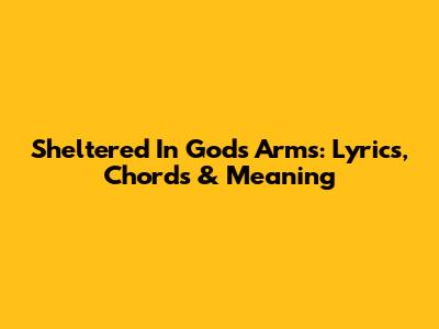 Sheltered In God's Arms: Lyrics, Chords & Meaning