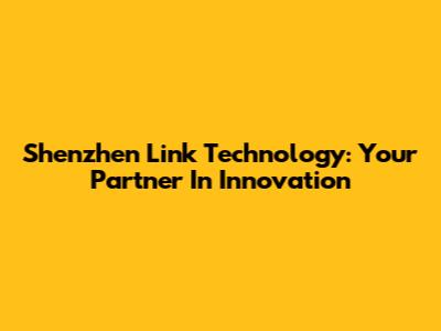 Shenzhen Link Technology: Your Partner In Innovation