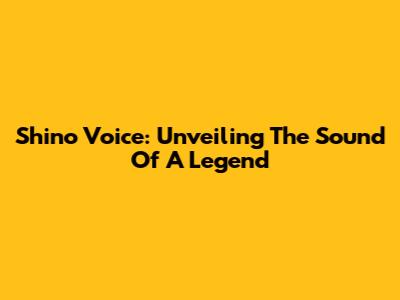 Shino Voice: Unveiling The Sound Of A Legend