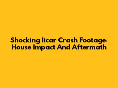 Shocking Iicar Crash Footage: House Impact And Aftermath