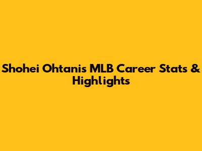 Shohei Ohtani's MLB Career Stats & Highlights