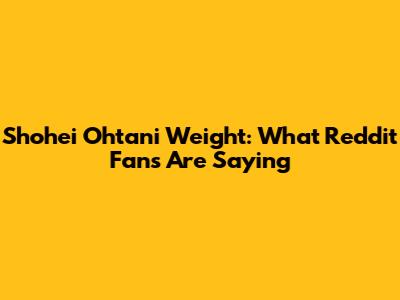 Shohei Ohtani Weight: What Reddit Fans Are Saying