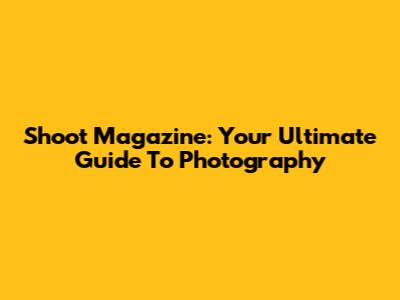 Shoot Magazine: Your Ultimate Guide To Photography
