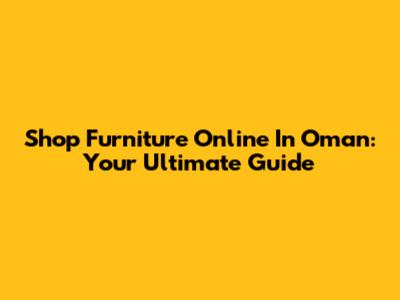 Shop Furniture Online In Oman: Your Ultimate Guide
