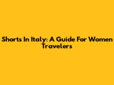 Shorts In Italy: A Guide For Women Travelers