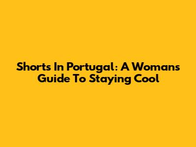 Shorts In Portugal: A Woman's Guide To Staying Cool