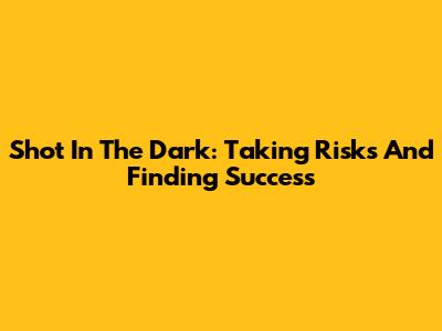 Shot In The Dark: Taking Risks And Finding Success